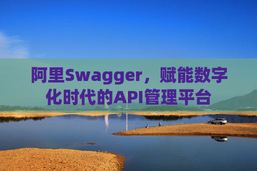 阿里Swagger，赋能数字化时代的API管理平台
